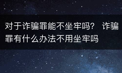对于诈骗罪能不坐牢吗？ 诈骗罪有什么办法不用坐牢吗