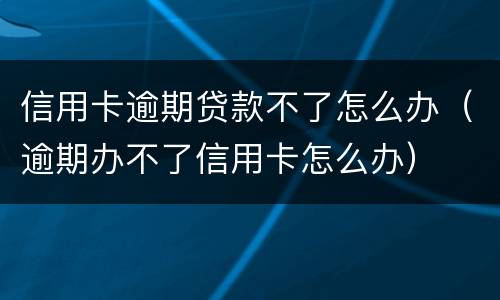 信用卡逾期贷款不了怎么办（逾期办不了信用卡怎么办）