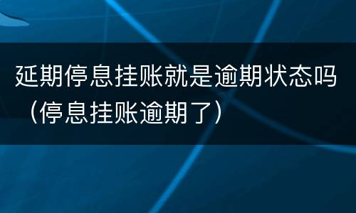 延期停息挂账就是逾期状态吗（停息挂账逾期了）
