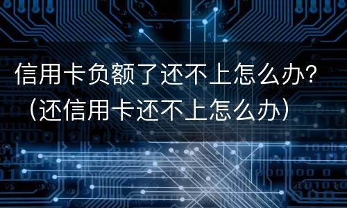 信用卡负额了还不上怎么办？（还信用卡还不上怎么办）