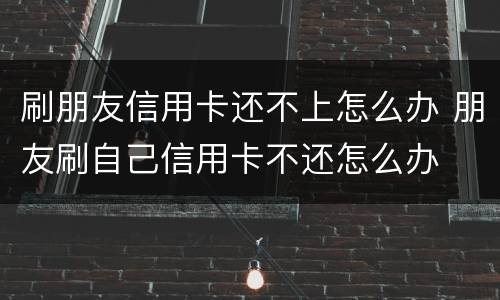 刷朋友信用卡还不上怎么办 朋友刷自己信用卡不还怎么办