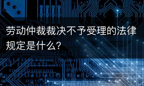 劳动仲裁裁决不予受理的法律规定是什么？