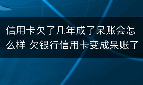 信用卡欠了几年成了呆账会怎么样 欠银行信用卡变成呆账了