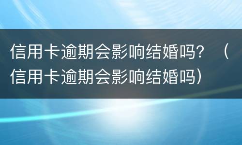 信用卡逾期会影响结婚吗？（信用卡逾期会影响结婚吗）