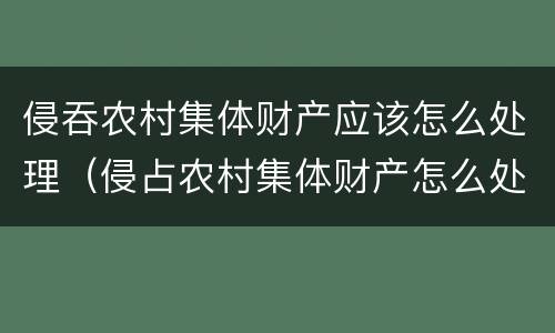 侵吞农村集体财产应该怎么处理（侵占农村集体财产怎么处理）