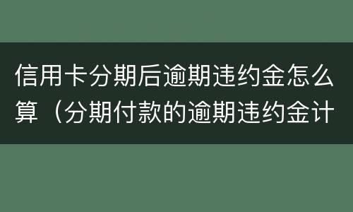 信用卡分期后逾期违约金怎么算（分期付款的逾期违约金计算）