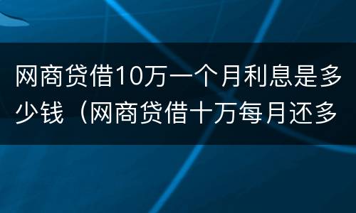 网商贷借10万一个月利息是多少钱（网商贷借十万每月还多少）