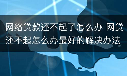网络贷款还不起了怎么办 网贷还不起怎么办最好的解决办法