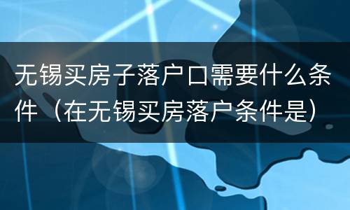无锡买房子落户口需要什么条件（在无锡买房落户条件是）