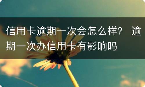 信用卡逾期一次会怎么样？ 逾期一次办信用卡有影响吗