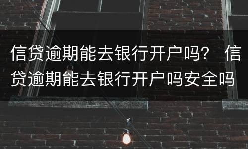 信贷逾期能去银行开户吗？ 信贷逾期能去银行开户吗安全吗