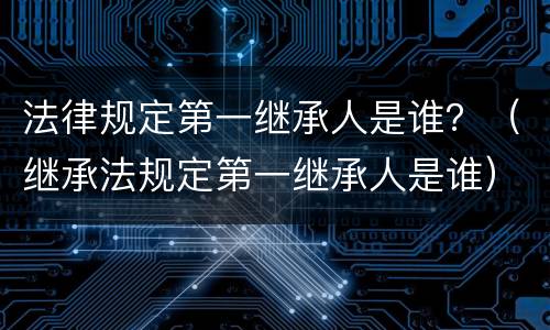 法律规定第一继承人是谁？（继承法规定第一继承人是谁）