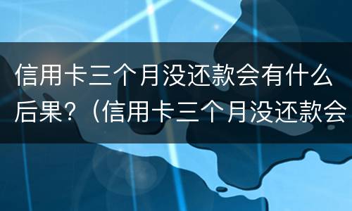信用卡三个月没还款会有什么后果?（信用卡三个月没还款会有什么后果嘛）