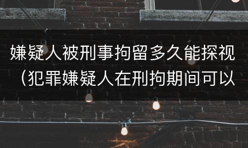 嫌疑人被刑事拘留多久能探视（犯罪嫌疑人在刑拘期间可以探视吗?）