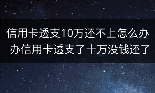 信用卡透支10万还不上怎么办 办信用卡透支了十万没钱还了怎么办