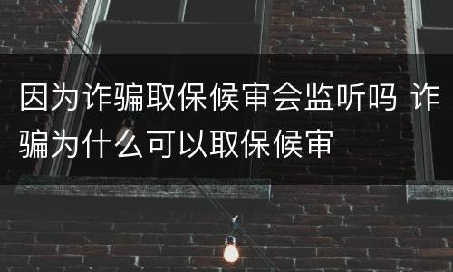 因为诈骗取保候审会监听吗 诈骗为什么可以取保候审