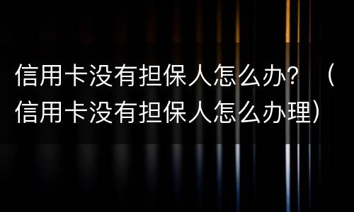 信用卡没有担保人怎么办？（信用卡没有担保人怎么办理）