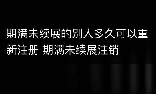 期满未续展的别人多久可以重新注册 期满未续展注销
