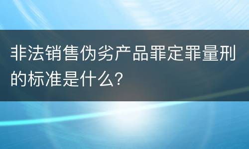 非法销售伪劣产品罪定罪量刑的标准是什么？
