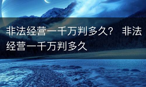 非法经营一千万判多久？ 非法经营一千万判多久