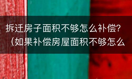 拆迁房子面积不够怎么补偿？（如果补偿房屋面积不够怎么办）