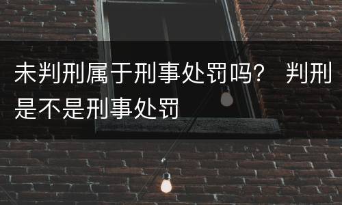 未判刑属于刑事处罚吗？ 判刑是不是刑事处罚