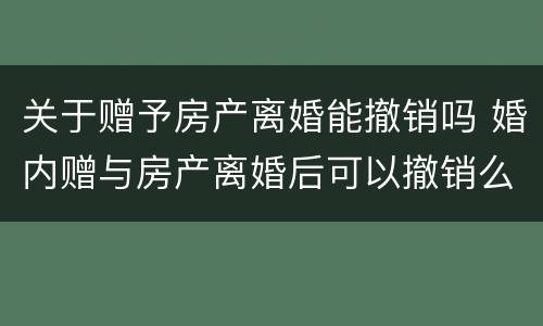 关于赠予房产离婚能撤销吗 婚内赠与房产离婚后可以撤销么?