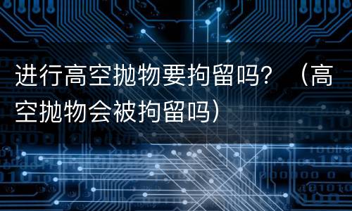进行高空抛物要拘留吗？（高空抛物会被拘留吗）