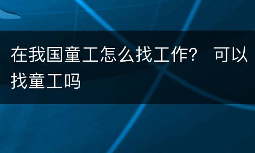 在我国童工怎么找工作？ 可以找童工吗
