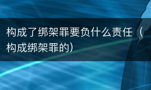 构成了绑架罪要负什么责任（构成绑架罪的）