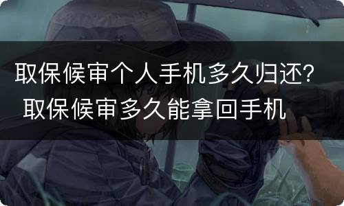 取保候审个人手机多久归还？ 取保候审多久能拿回手机