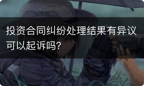 投资合同纠纷处理结果有异议可以起诉吗？