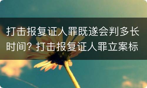打击报复证人罪既遂会判多长时间? 打击报复证人罪立案标准
