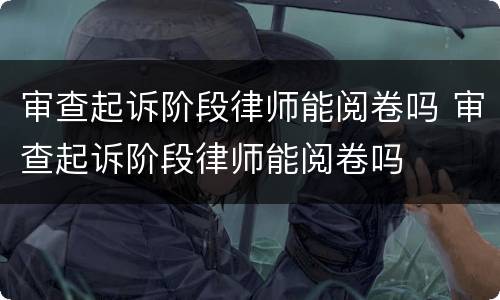 审查起诉阶段律师能阅卷吗 审查起诉阶段律师能阅卷吗