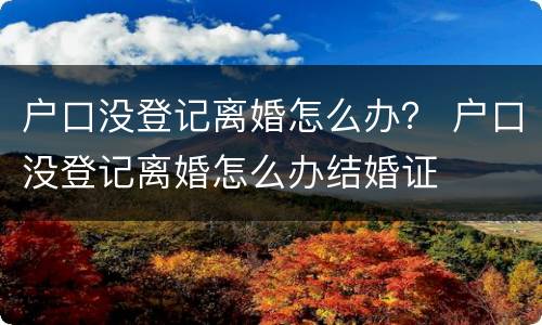户口没登记离婚怎么办？ 户口没登记离婚怎么办结婚证