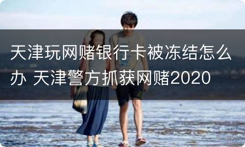天津玩网赌银行卡被冻结怎么办 天津警方抓获网赌2020