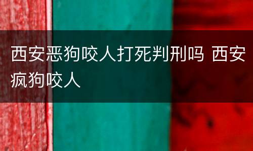 西安恶狗咬人打死判刑吗 西安疯狗咬人