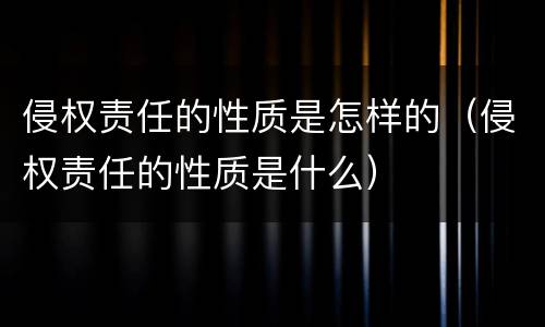 侵权责任的性质是怎样的（侵权责任的性质是什么）
