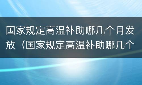 国家规定高温补助哪几个月发放（国家规定高温补助哪几个月发放一次）