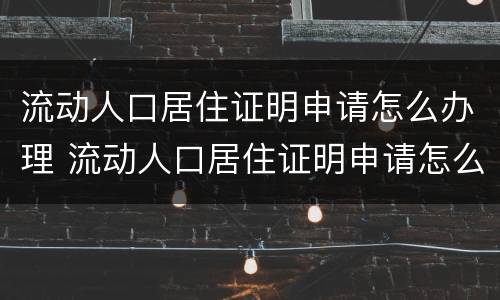 流动人口居住证明申请怎么办理 流动人口居住证明申请怎么办理流程