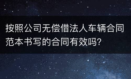 按照公司无偿借法人车辆合同范本书写的合同有效吗？
