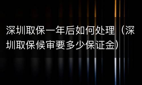 深圳取保一年后如何处理（深圳取保候审要多少保证金）