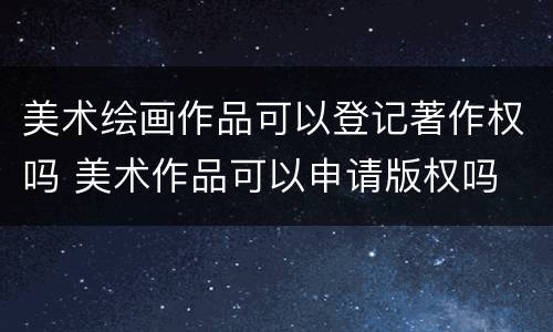 美术绘画作品可以登记著作权吗 美术作品可以申请版权吗