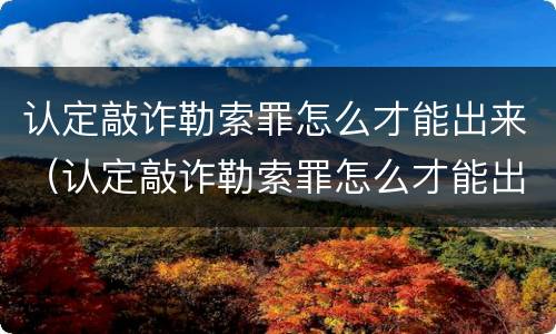 认定敲诈勒索罪怎么才能出来（认定敲诈勒索罪怎么才能出来判刑）