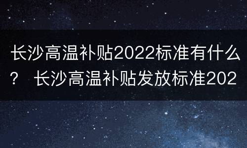 长沙高温补贴2022标准有什么？ 长沙高温补贴发放标准2020