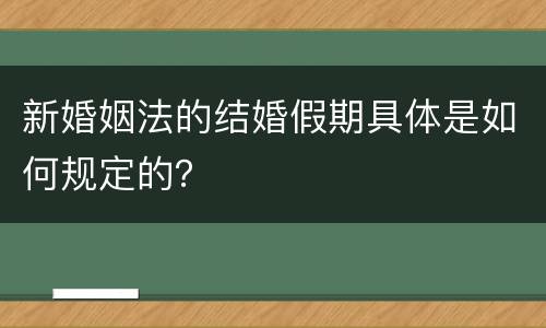 新婚姻法的结婚假期具体是如何规定的？