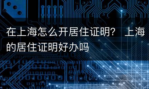 在上海怎么开居住证明？ 上海的居住证明好办吗