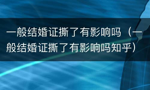 一般结婚证撕了有影响吗（一般结婚证撕了有影响吗知乎）