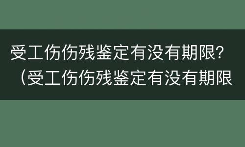 受工伤伤残鉴定有没有期限？（受工伤伤残鉴定有没有期限要求）