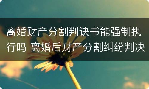 离婚财产分割判诀书能强制执行吗 离婚后财产分割纠纷判决书